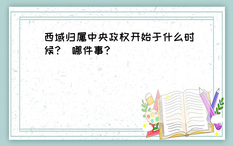 西域归属中央政权开始于什么时候?（哪件事?）