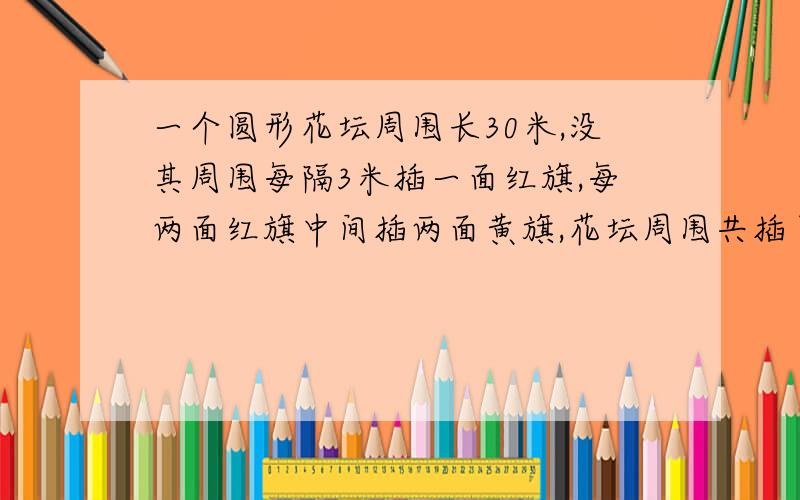 一个圆形花坛周围长30米,没其周围每隔3米插一面红旗,每两面红旗中间插两面黄旗,花坛周围共插了多少面黄旗?