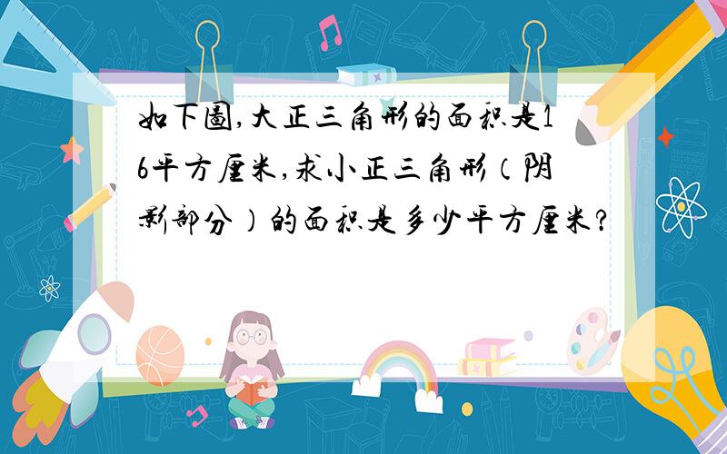 如下图,大正三角形的面积是16平方厘米,求小正三角形（阴影部分）的面积是多少平方厘米?