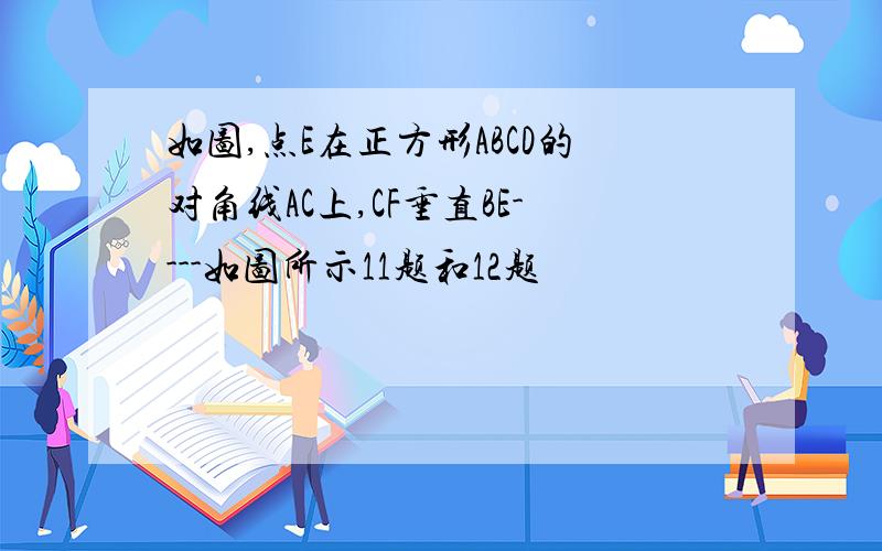 如图,点E在正方形ABCD的对角线AC上,CF垂直BE----如图所示11题和12题