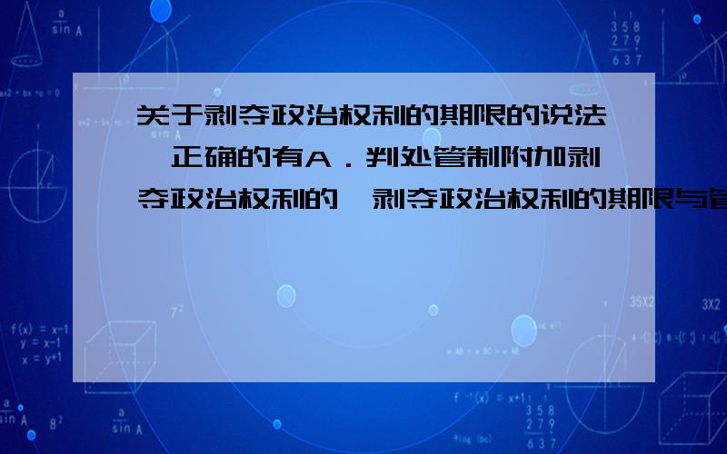 关于剥夺政治权利的期限的说法,正确的有A．判处管制附加剥夺政治权利的,剥夺政治权利的期限与管制的期限相等B．对被判处死刑、无期徒刑的犯罪分子,应剥夺政治权利终身C．在死刑缓期