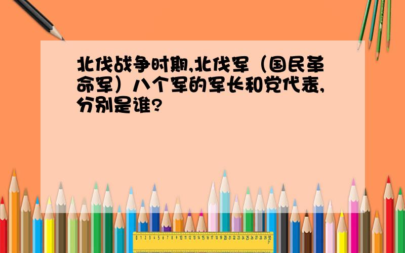 北伐战争时期,北伐军（国民革命军）八个军的军长和党代表,分别是谁?