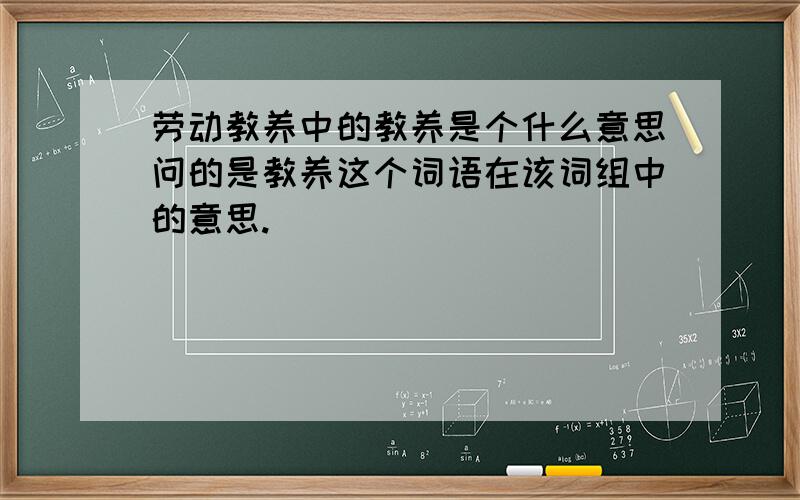 劳动教养中的教养是个什么意思问的是教养这个词语在该词组中的意思.