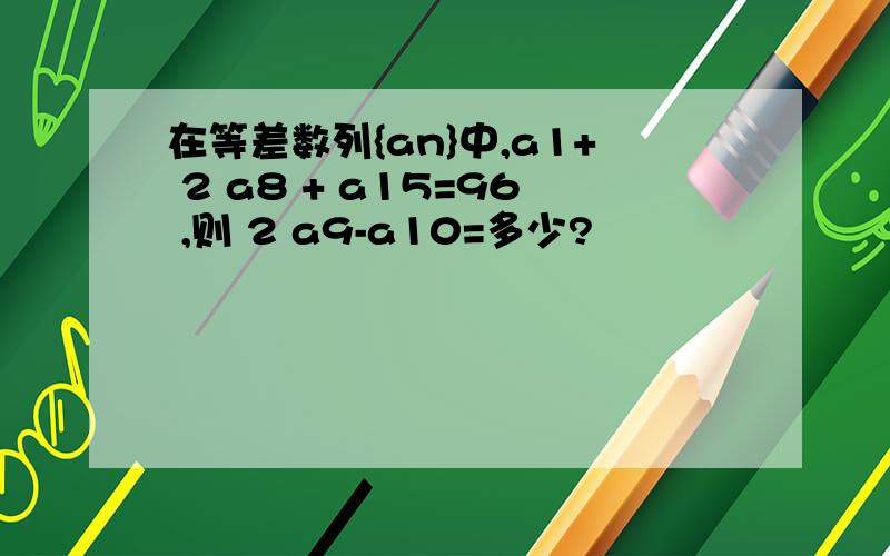 在等差数列{an}中,a1+ 2 a8 + a15=96 ,则 2 a9-a10=多少?