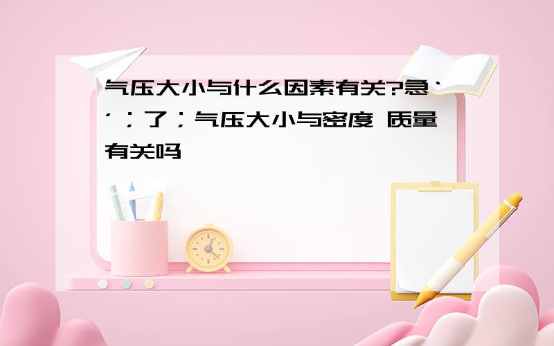 气压大小与什么因素有关?急‘’；了；气压大小与密度 质量有关吗