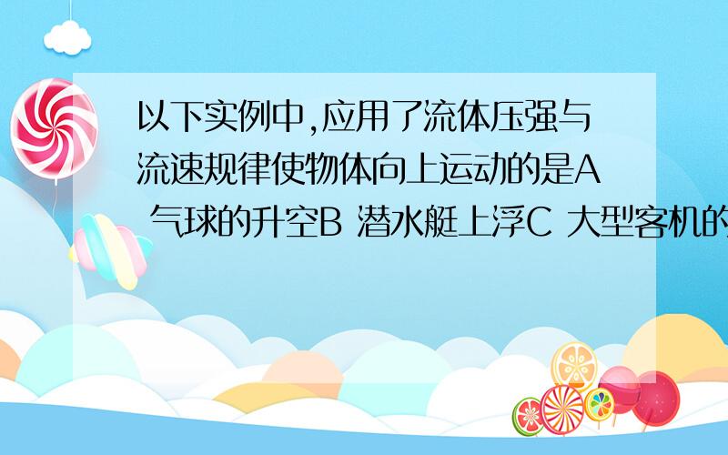 以下实例中,应用了流体压强与流速规律使物体向上运动的是A 气球的升空B 潜水艇上浮C 大型客机的升空D 火箭的升空