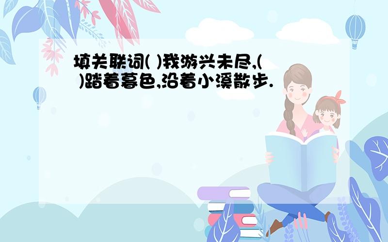 填关联词( )我游兴未尽,( )踏着暮色,沿着小溪散步.