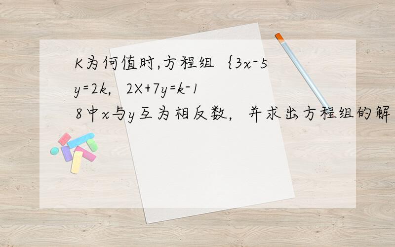 K为何值时,方程组｛3x-5y=2k，2X+7y=k-18中x与y互为相反数，并求出方程组的解。需要两种方法