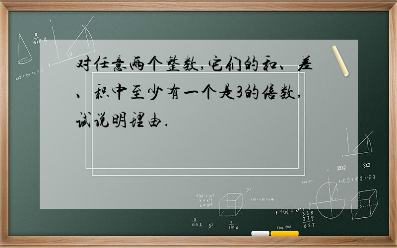 对任意两个整数,它们的和、差、积中至少有一个是3的倍数,试说明理由.