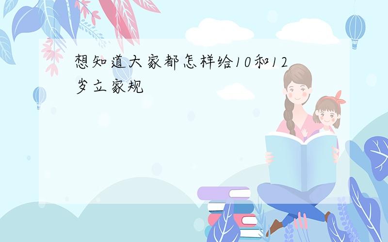 想知道大家都怎样给10和12岁立家规