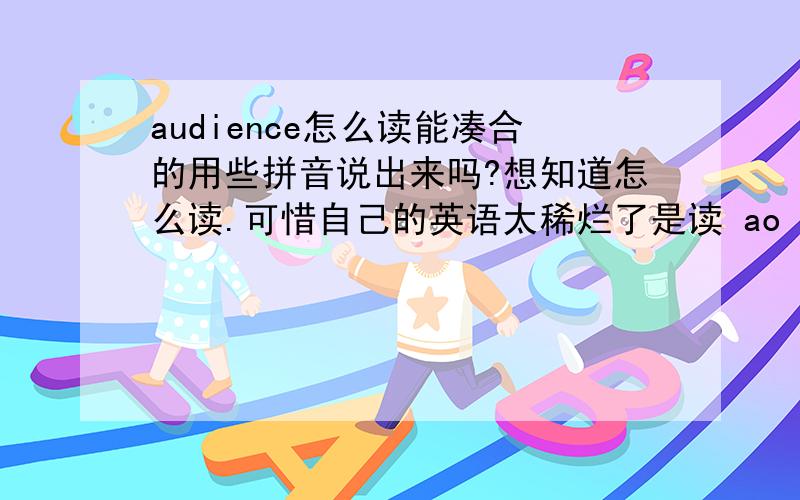 audience怎么读能凑合的用些拼音说出来吗?想知道怎么读.可惜自己的英语太稀烂了是读 ao ding si 还是读 ao dian si 开都读音是是读的 ao 奥