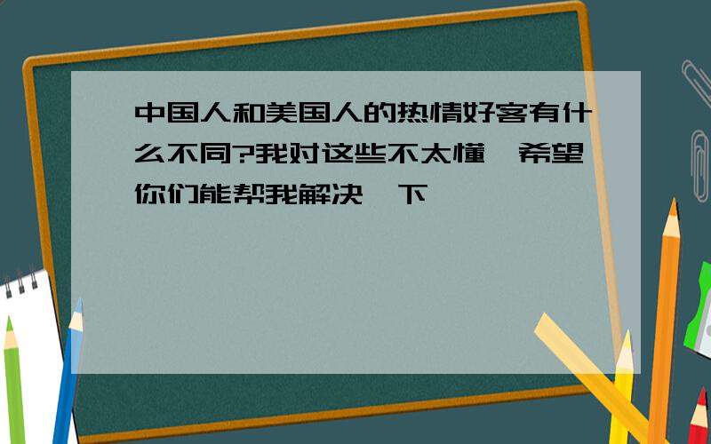 中国人和美国人的热情好客有什么不同?我对这些不太懂,希望你们能帮我解决一下,