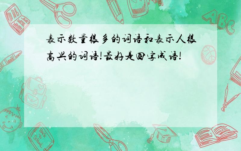 表示数量很多的词语和表示人很高兴的词语!最好是四字成语!