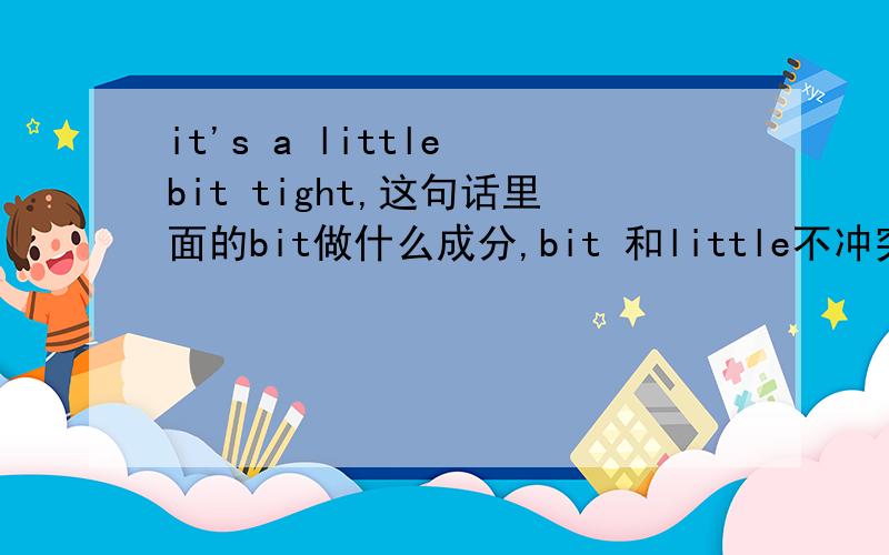 it's a little bit tight,这句话里面的bit做什么成分,bit 和little不冲突嘛