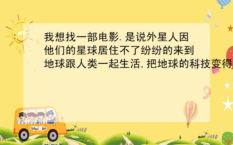 我想找一部电影.是说外星人因他们的星球居住不了纷纷的来到地球跟人类一起生活,把地球的科技变得很先进这部电影是我在两年前在CCTV的电影频道上看到预告的,可是的一直都找不到.