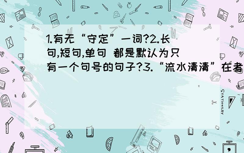 1.有无“守定”一词?2.长句,短句,单句 都是默认为只有一个句号的句子?3.“流水清清”在考试中,可以不可以写成“流水清う（重复符号）”吗?4.语文考试中,写错字是用划去好还是写作专用删