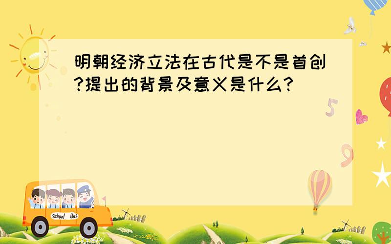 明朝经济立法在古代是不是首创?提出的背景及意义是什么?