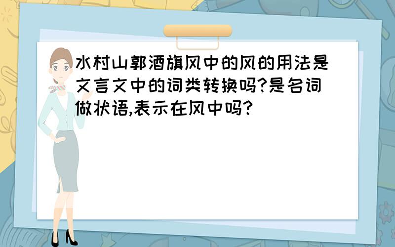 水村山郭酒旗风中的风的用法是文言文中的词类转换吗?是名词做状语,表示在风中吗?