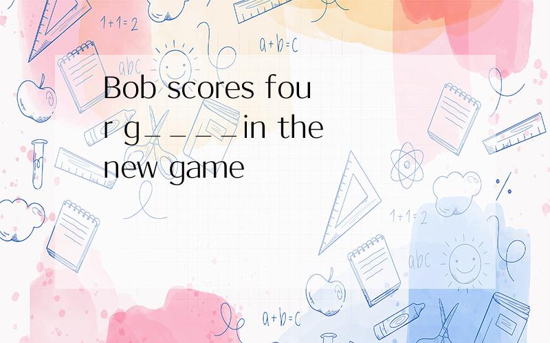 Bob scores four g____in the new game