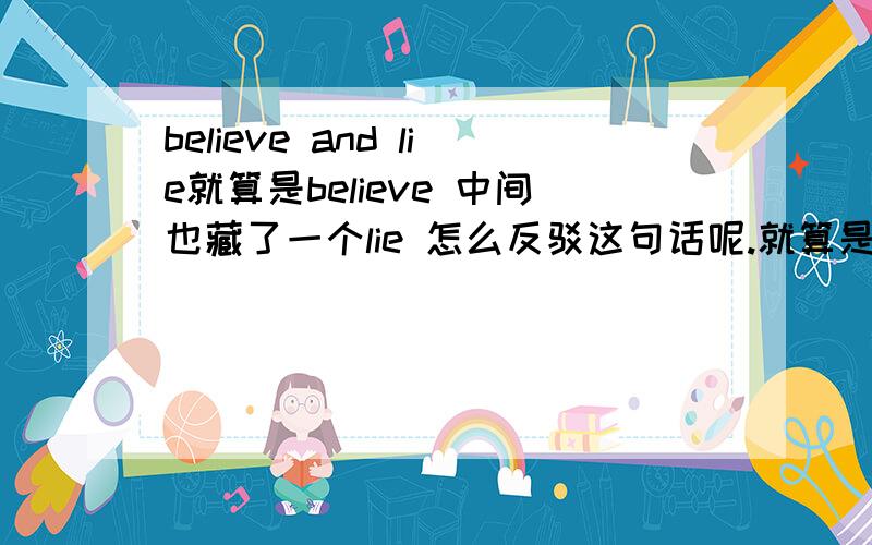 believe and lie就算是believe 中间也藏了一个lie 怎么反驳这句话呢.就算是相信中间也藏了一个谎言,好消极哦.求大家给个积极一点的 单词.