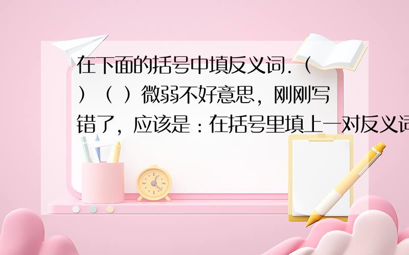 在下面的括号中填反义词.（ ）（ ）微弱不好意思，刚刚写错了，应该是：在括号里填上一对反义词，使这个词语成为一个成语。