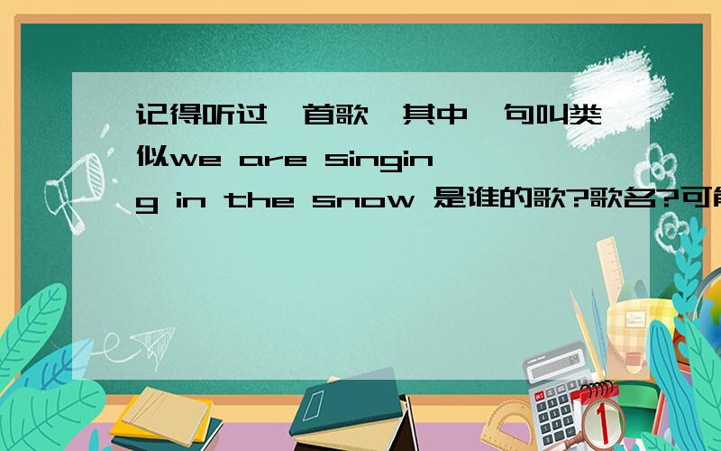 记得听过一首歌,其中一句叫类似we are singing in the snow 是谁的歌?歌名?可能记错了,好像是we are show we are so we are singing in the snow,