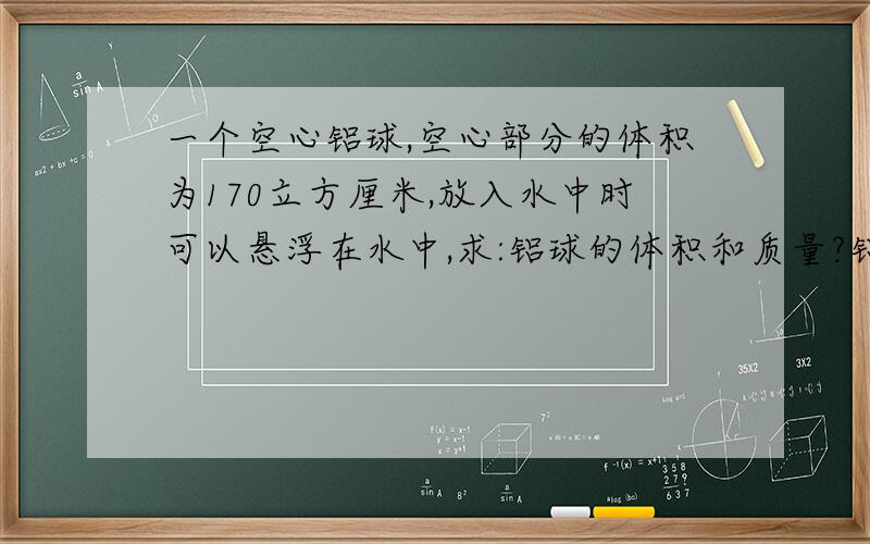 一个空心铝球,空心部分的体积为170立方厘米,放入水中时可以悬浮在水中,求:铝球的体积和质量?铝的密度为2.7克每立方厘米．公式．最好有讲解．