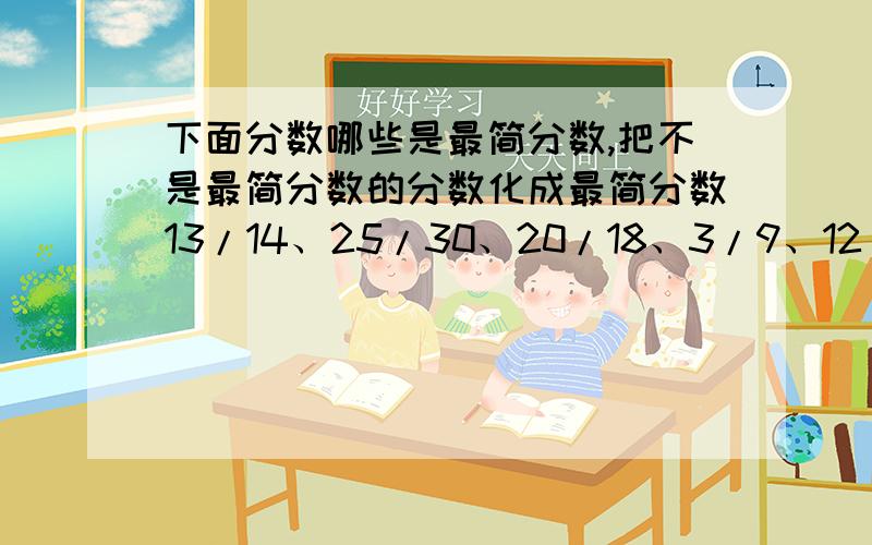 下面分数哪些是最简分数,把不是最简分数的分数化成最简分数13/14、25/30、20/18、3/9、12/15、16/64、99/100