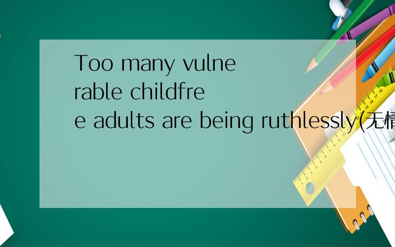 Too many vulnerable childfree adults are being ruthlessly(无情地)manipulated into parenthood by their parents , who think that happiness among older people depends on having a grandchild to spoil. We need an organization to help beat down the pers