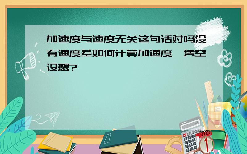 加速度与速度无关这句话对吗没有速度差如何计算加速度,凭空设想?