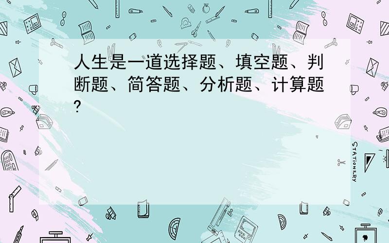 人生是一道选择题、填空题、判断题、简答题、分析题、计算题?