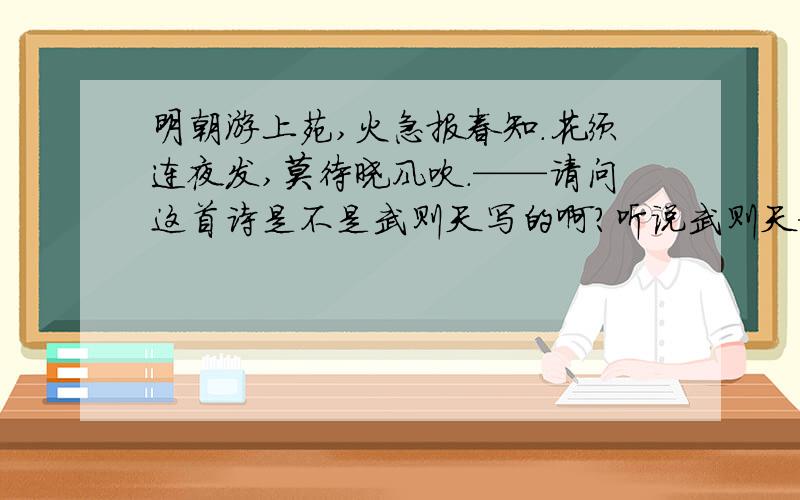 明朝游上苑,火急报春知.花须连夜发,莫待晓风吹.——请问这首诗是不是武则天写的啊?听说武则天命令白花开放,然后贬谪牡丹的故事是假的,那么这首诗到底是不是武则天本人所写呢?求教,