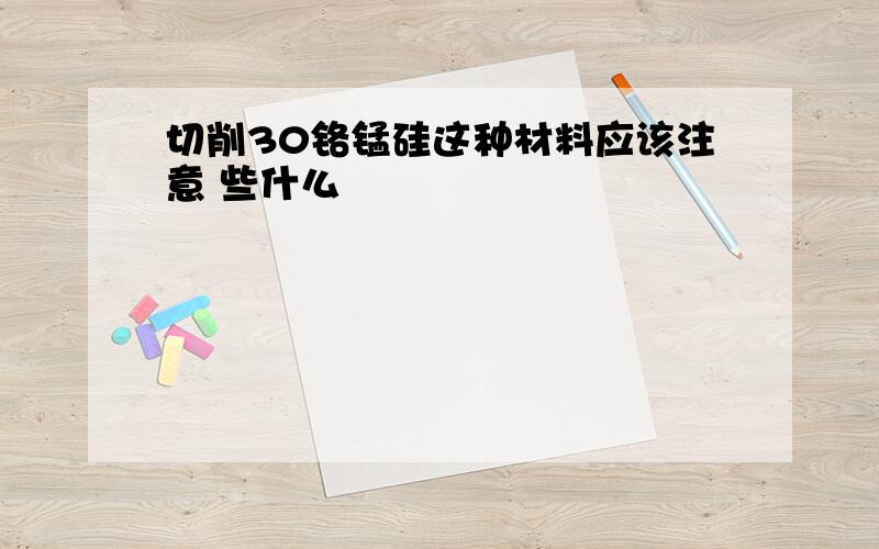 切削30铬锰硅这种材料应该注意 些什么