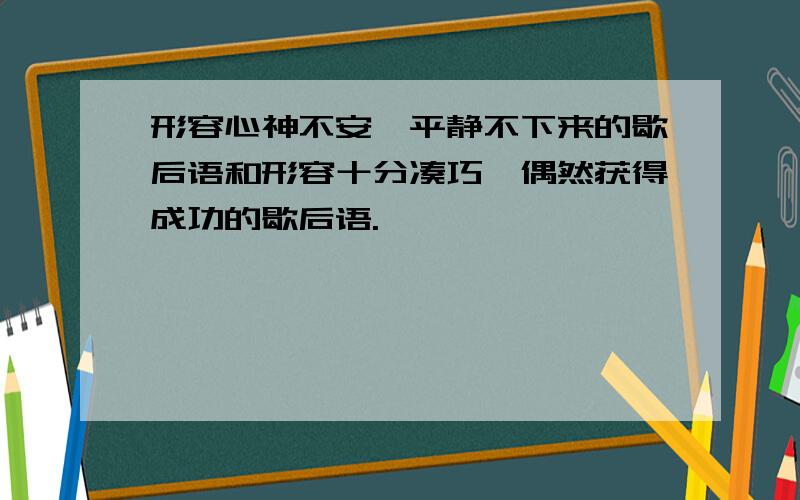 形容心神不安,平静不下来的歇后语和形容十分凑巧,偶然获得成功的歇后语.