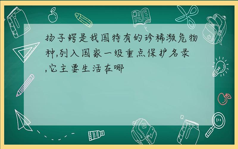 扬子鳄是我国特有的珍稀濒危物种,列入国家一级重点保护名录,它主要生活在哪