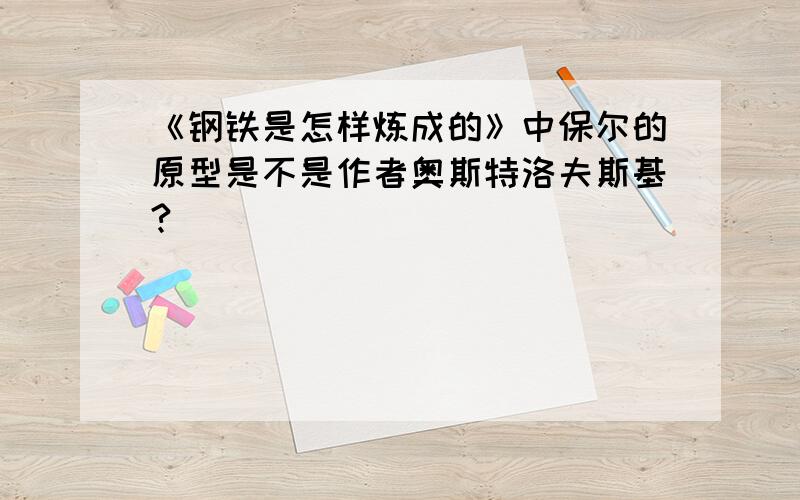 《钢铁是怎样炼成的》中保尔的原型是不是作者奥斯特洛夫斯基?