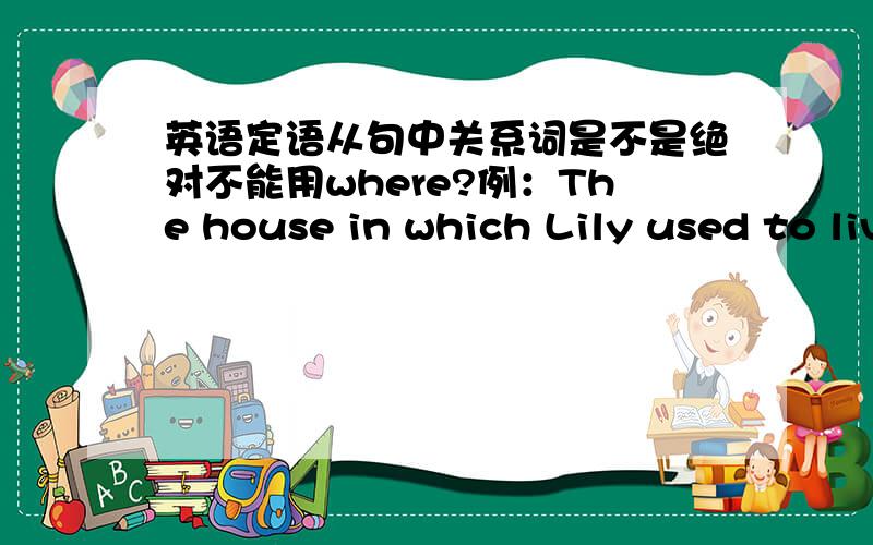 英语定语从句中关系词是不是绝对不能用where?例：The house in which Lily used to lived was sold yesterday.老师说过in which 就相当于where,used to live