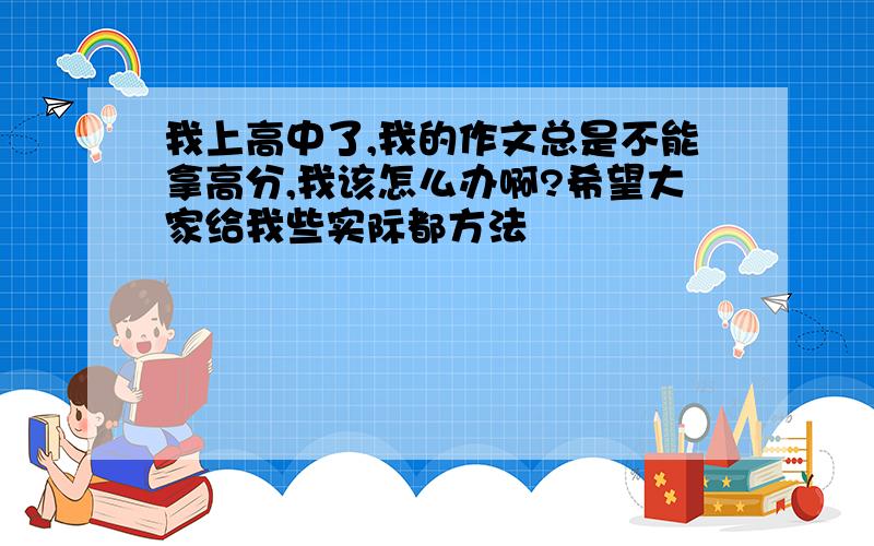 我上高中了,我的作文总是不能拿高分,我该怎么办啊?希望大家给我些实际都方法