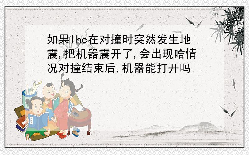 如果lhc在对撞时突然发生地震,把机器震开了,会出现啥情况对撞结束后,机器能打开吗