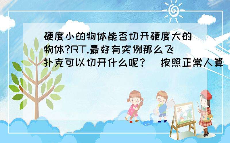 硬度小的物体能否切开硬度大的物体?RT.最好有实例那么飞扑克可以切开什么呢？（按照正常人算）