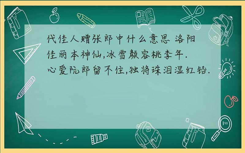 代佳人赠张郎中什么意思 洛阳佳丽本神仙,冰雪颜容桃李年.心爱阮郎留不住,独将珠泪湿红铅.