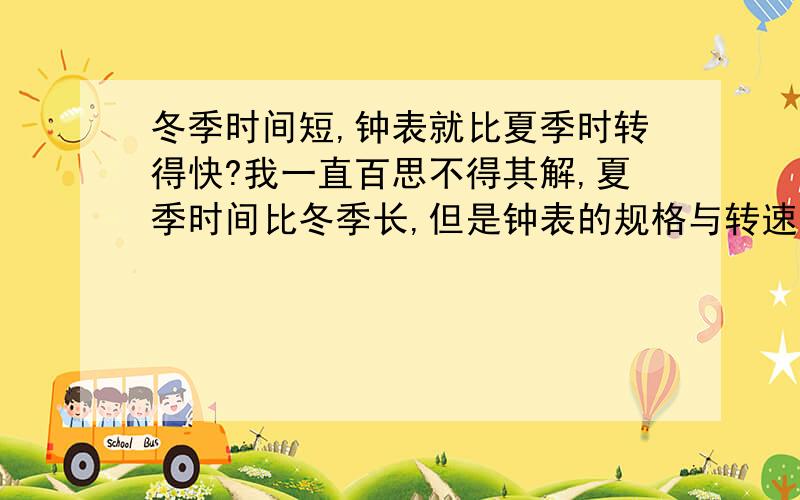 冬季时间短,钟表就比夏季时转得快?我一直百思不得其解,夏季时间比冬季长,但是钟表的规格与转速却没有变化（意思是为什么冬季的钟表时间比夏季转得快?）难道是受地转偏向力的影响?或