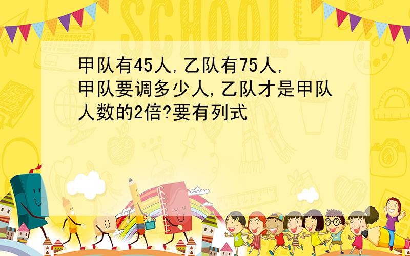 甲队有45人,乙队有75人,甲队要调多少人,乙队才是甲队人数的2倍?要有列式