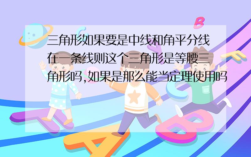 三角形如果要是中线和角平分线在一条线则这个三角形是等腰三角形吗,如果是那么能当定理使用吗