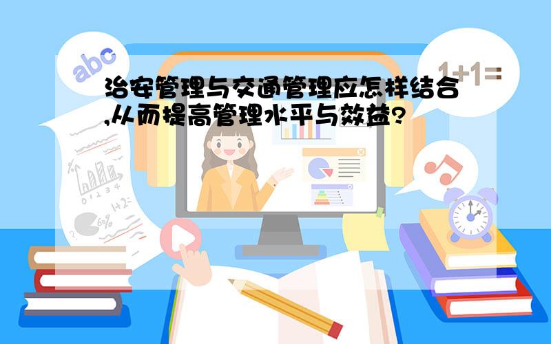 治安管理与交通管理应怎样结合,从而提高管理水平与效益?