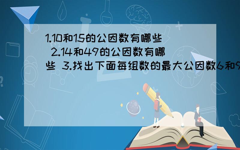 1.10和15的公因数有哪些 2.14和49的公因数有哪些 3.找出下面每组数的最大公因数6和9 15和12 42和54 30和45 5和9 34和17 18和72 15和164.（1）9和16的最大公因数是（ ）.A.1 B.3 C.4 D.9（2）16和48的最大公因