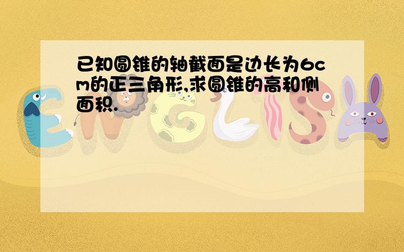 已知圆锥的轴截面是边长为6cm的正三角形,求圆锥的高和侧面积.