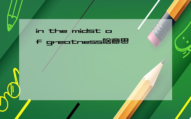 in the midst of greatness啥意思