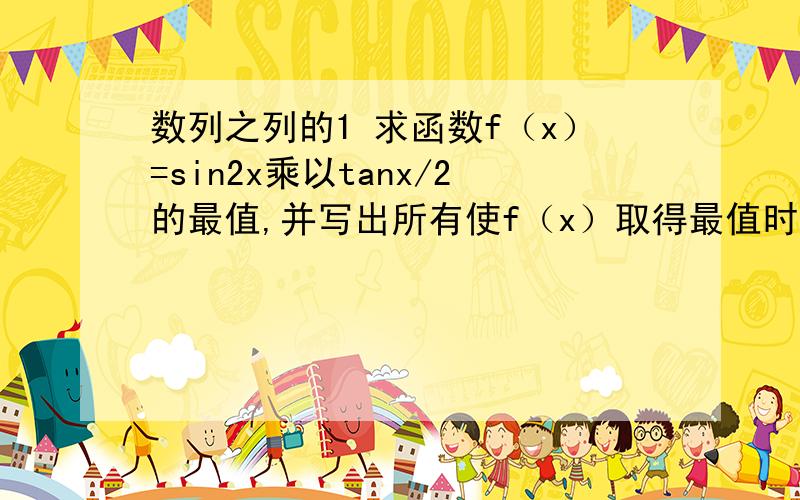 数列之列的1 求函数f（x）=sin2x乘以tanx/2的最值,并写出所有使f（x）取得最值时x的值2 第n只黄灯之前有连续排列的n+1只红灯,若这串彩灯一共有1000只彩灯组成,则需要买多少只红灯和黄灯3 若等