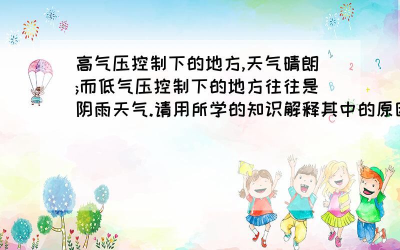 高气压控制下的地方,天气晴朗;而低气压控制下的地方往往是阴雨天气.请用所学的知识解释其中的原因100左右..